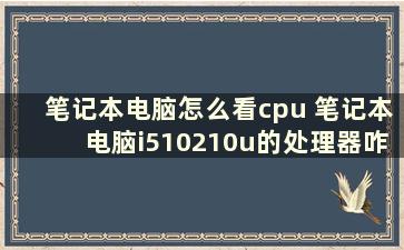 笔记本电脑怎么看cpu 笔记本电脑i510210u的处理器咋样